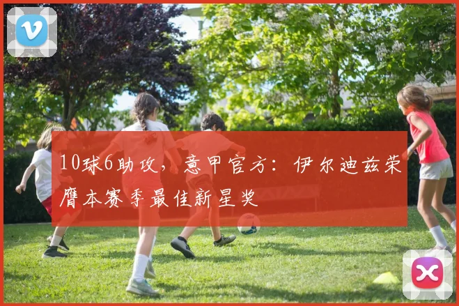 10球6助攻，意甲官方：伊尔迪兹荣膺本赛季最佳新星奖