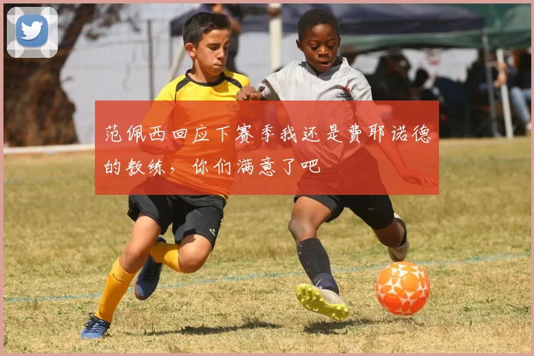 范佩西回应下赛季我还是费耶诺德的教练，你们满意了吧