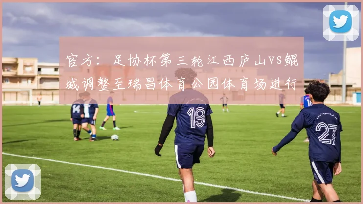 官方：足协杯第三轮江西庐山vs鲲城调整至瑞昌体育公园体育场进行