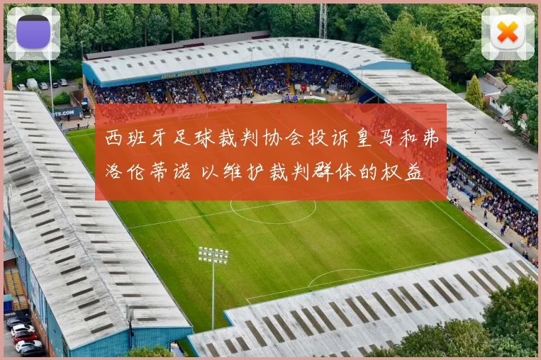 西班牙足球裁判协会投诉皇马和弗洛伦蒂诺 以维护裁判群体的权益