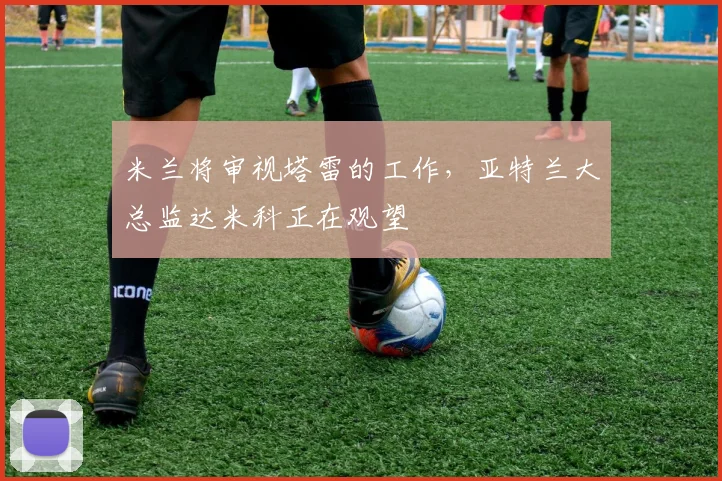 米兰将审视塔雷的工作，亚特兰大总监达米科正在观望