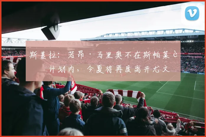 斯基拉：若昂·马里奥不在斯帕莱蒂计划内，今夏将再度离开尤文